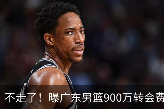 不走了！曝广东男篮900万转会费签下昔日状元内线，杜锋拒绝摆烂