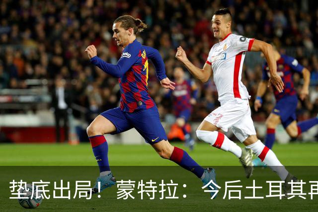 垫底出局！蒙特拉：今后土耳其再进世界杯绝对不用再等24年