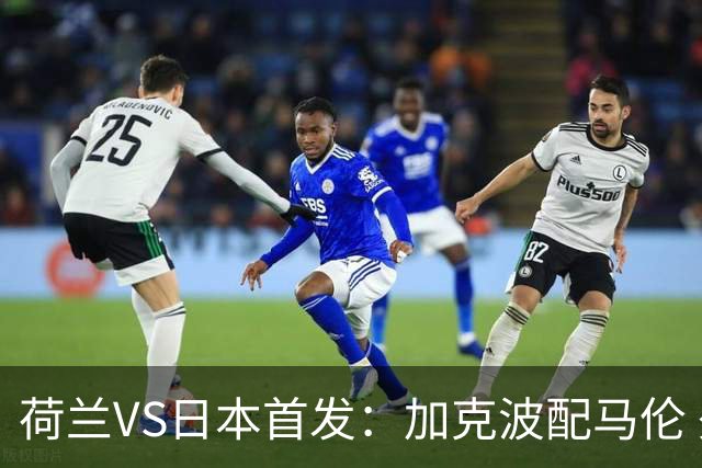 荷兰VS日本首发：加克波配马伦 久保建英搭档堂安律